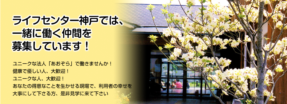 ライフセンター神戸では、一緒に働く仲間を募集しています！　ユニークな法人「あおぞら」で働きませんか！健康で優しい人、大歓迎！あなたの得意なことを生かせる現場で、利用者の幸せを大事にしてくださる方、是非見学にきて下さい